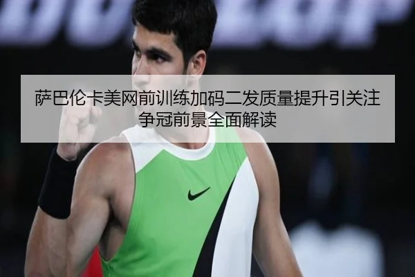 萨巴伦卡美网前训练加码二发质量提升引关注 争冠前景全面解读