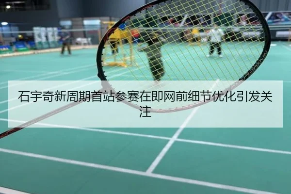 石宇奇新周期首站参赛在即网前细节优化引发关注